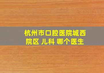 杭州市口腔医院城西院区 儿科 哪个医生